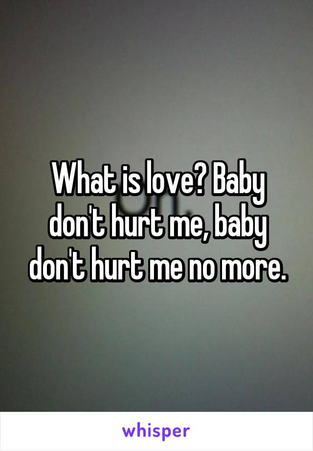 What is love? Baby don't hurt me, baby don't hurt me no more.