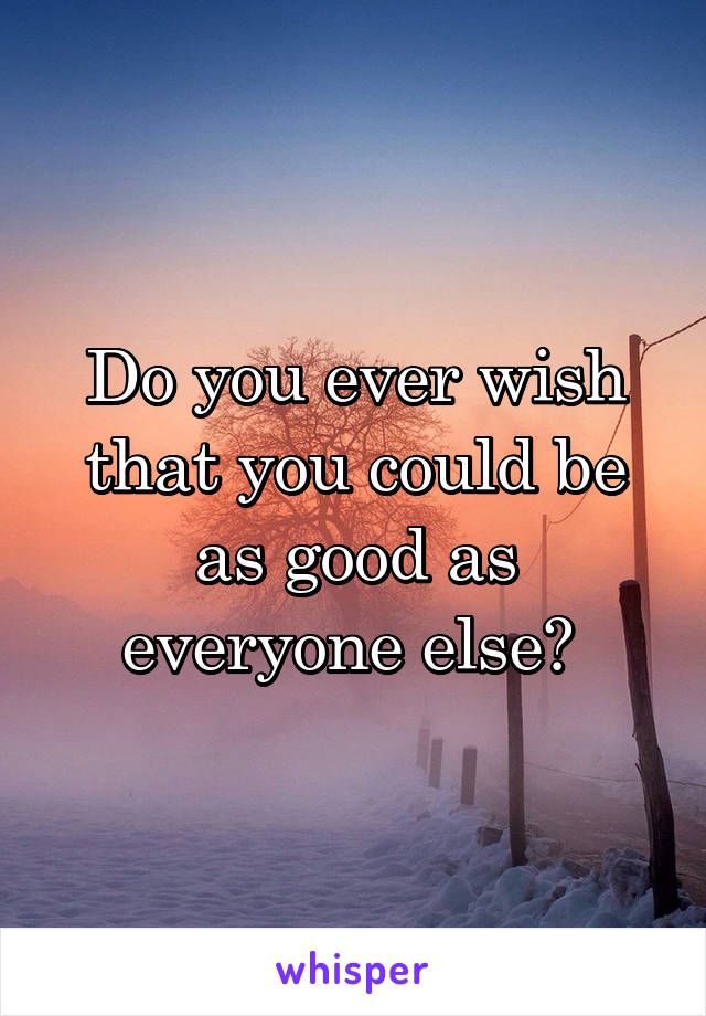 Do you ever wish that you could be as good as everyone else? 