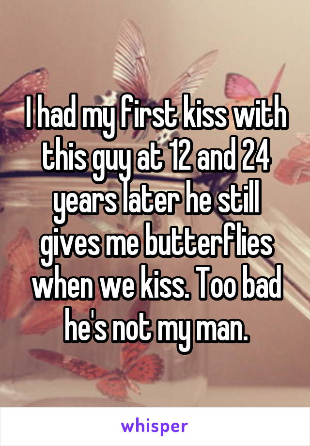 I had my first kiss with this guy at 12 and 24 years later he still gives me butterflies when we kiss. Too bad he's not my man.