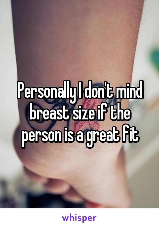 Personally I don't mind breast size if the person is a great fit