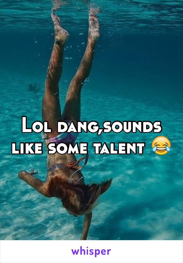 Lol dang,sounds like some talent 😂