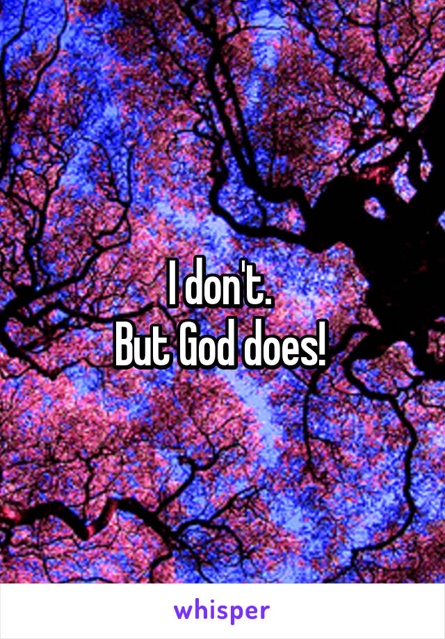 I don't. 
But God does! 