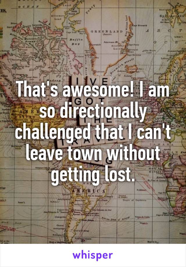 That's awesome! I am so directionally challenged that I can't leave town without getting lost.