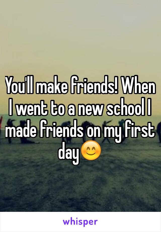 You'll make friends! When I went to a new school I made friends on my first day😊