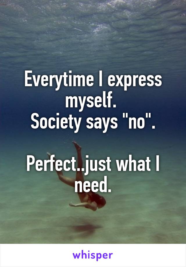 Everytime I express myself. 
Society says "no".

Perfect..just what I need.