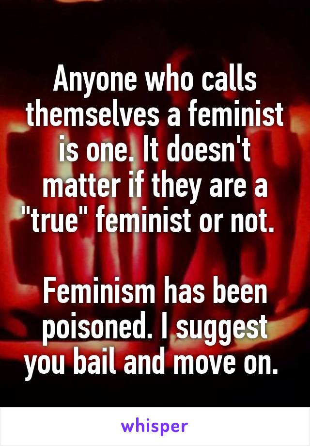 Anyone who calls themselves a feminist is one. It doesn't matter if they are a "true" feminist or not.  

Feminism has been poisoned. I suggest you bail and move on. 