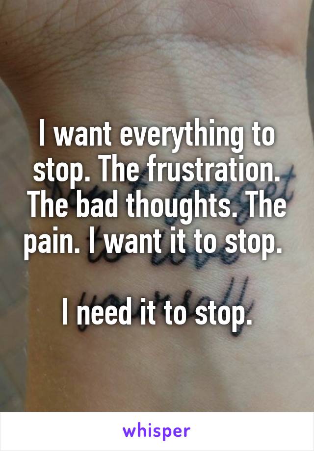 I want everything to stop. The frustration. The bad thoughts. The pain. I want it to stop. 

I need it to stop.