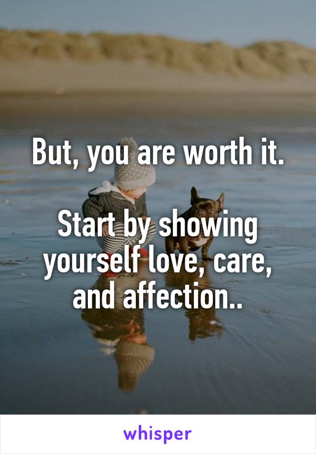 But, you are worth it.

Start by showing yourself love, care, and affection..