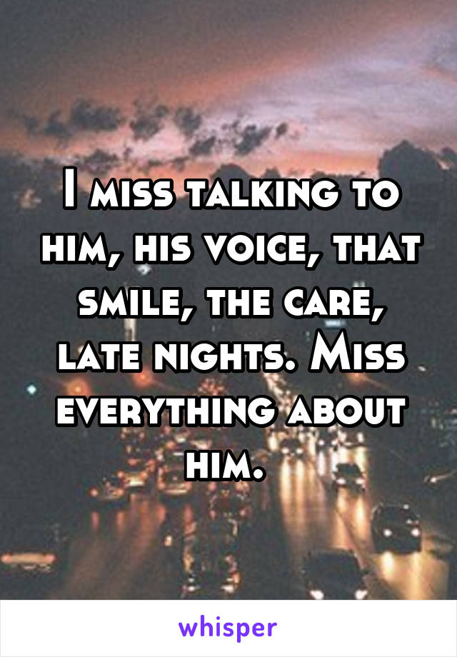 I miss talking to him, his voice, that smile, the care, late nights. Miss everything about him. 