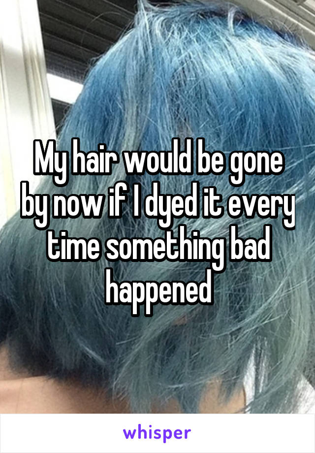 My hair would be gone by now if I dyed it every time something bad happened