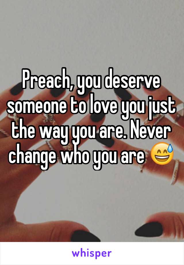 Preach, you deserve someone to love you just the way you are. Never change who you are 😅