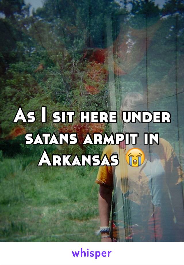 As I sit here under satans armpit in Arkansas 😭