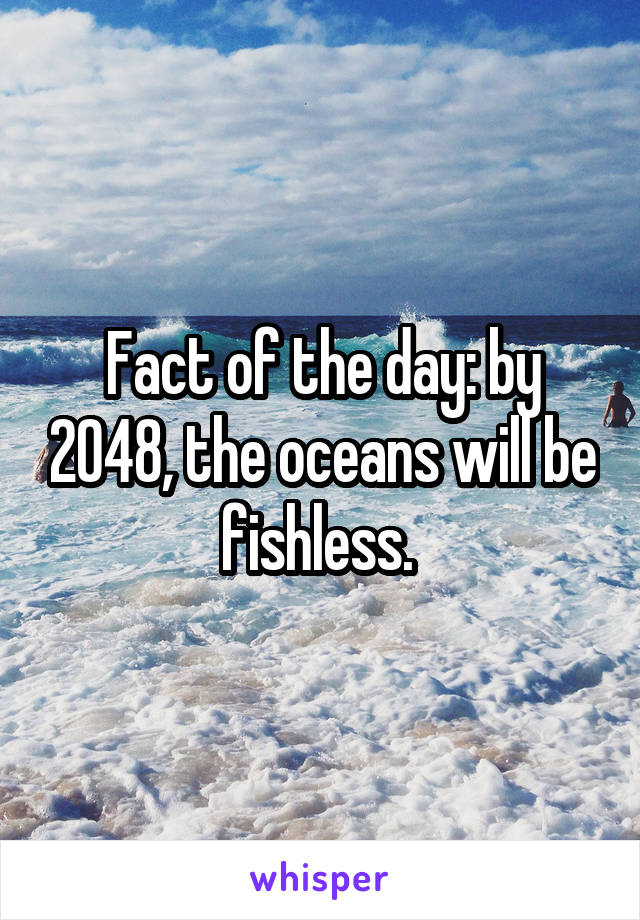 Fact of the day: by 2048, the oceans will be fishless. 