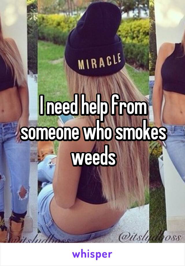 I need help from someone who smokes weeds