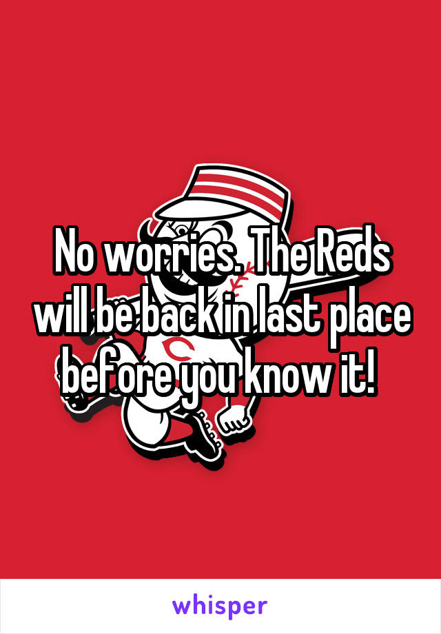 No worries. The Reds will be back in last place before you know it! 