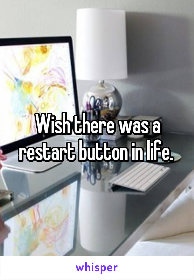 Wish there was a restart button in life. 