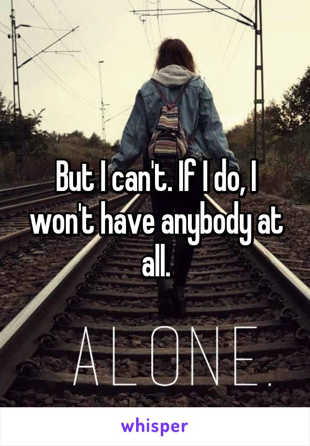 But I can't. If I do, I won't have anybody at all.
