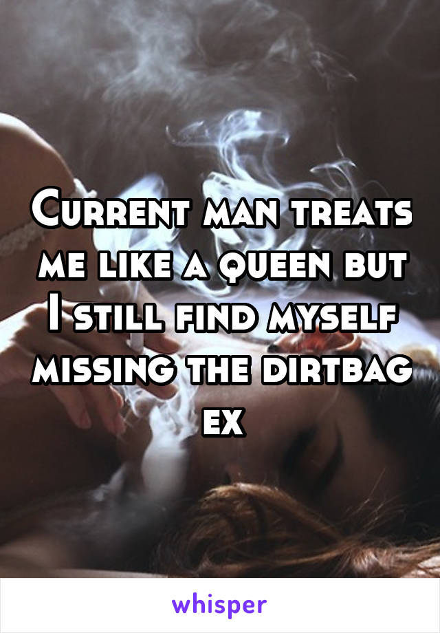 Current man treats me like a queen but I still find myself missing the dirtbag ex