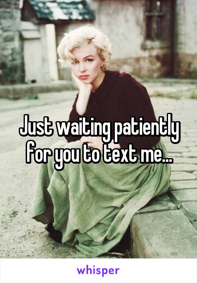 Just waiting patiently for you to text me...