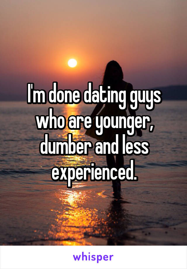 I'm done dating guys who are younger, dumber and less experienced.