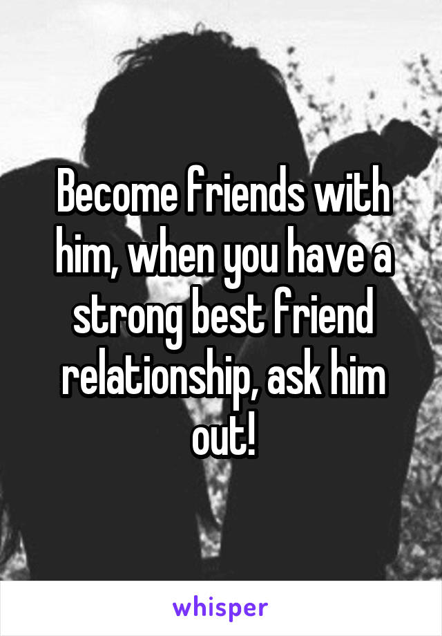 Become friends with him, when you have a strong best friend relationship, ask him out!