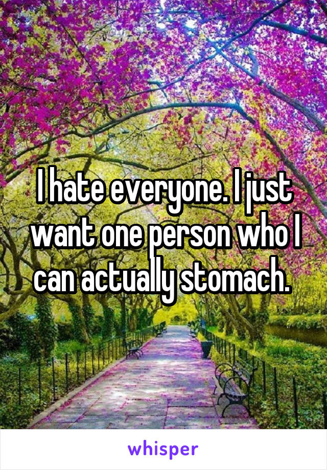 I hate everyone. I just want one person who I can actually stomach. 