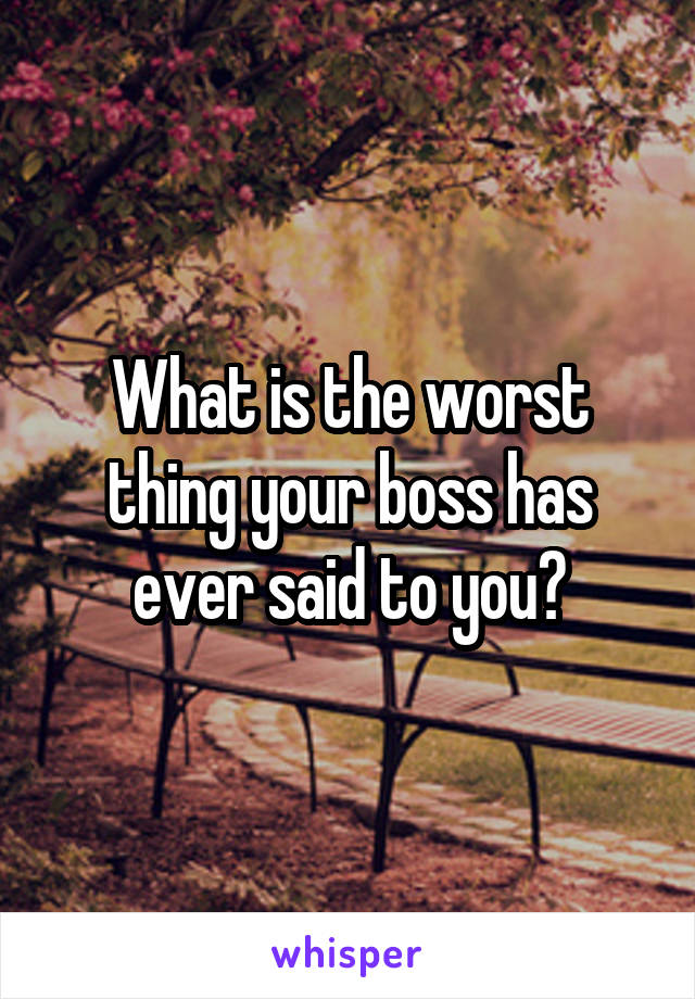 What is the worst thing your boss has ever said to you?