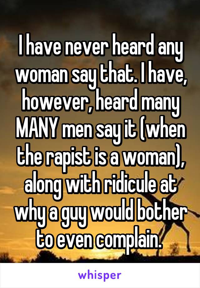 I have never heard any woman say that. I have, however, heard many MANY men say it (when the rapist is a woman), along with ridicule at why a guy would bother to even complain. 