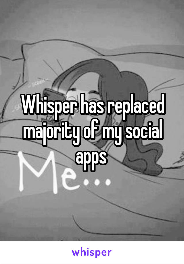 Whisper has replaced majority of my social apps 