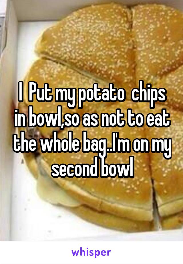 I  Put my potato  chips in bowl,so as not to eat the whole bag..I'm on my second bowl