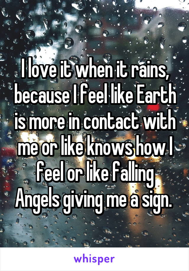 I love it when it rains, because I feel like Earth is more in contact with me or like knows how I feel or like falling Angels giving me a sign. 