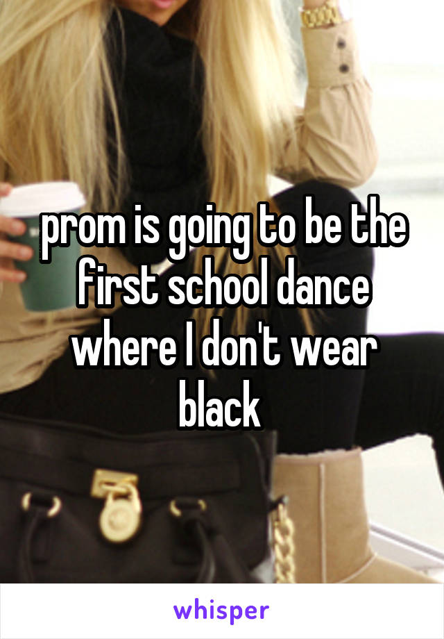 prom is going to be the first school dance where I don't wear black 