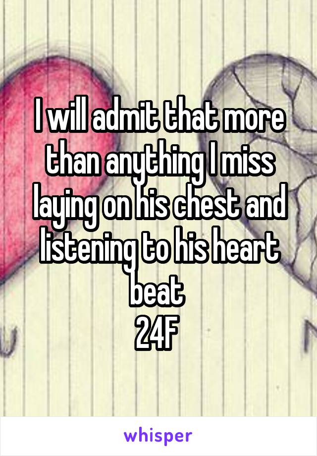 I will admit that more than anything I miss laying on his chest and listening to his heart beat 
24F 