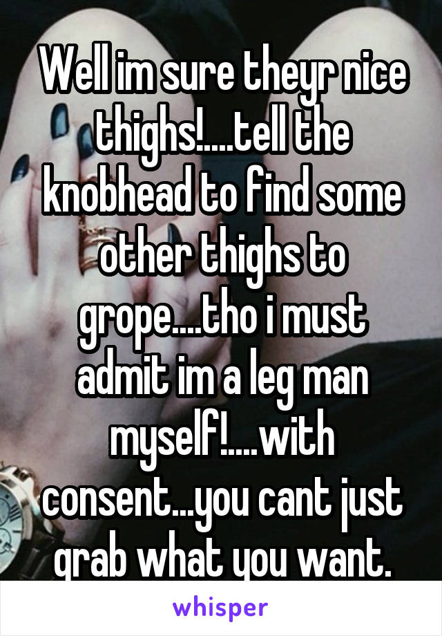 Well im sure theyr nice thighs!....tell the knobhead to find some other thighs to grope....tho i must admit im a leg man myself!....with consent...you cant just grab what you want.