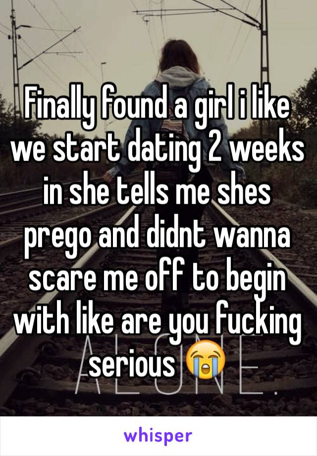 Finally found a girl i like we start dating 2 weeks in she tells me shes prego and didnt wanna scare me off to begin with like are you fucking serious 😭