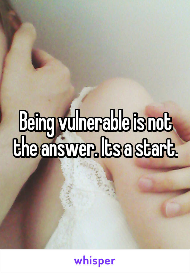 Being vulnerable is not the answer. Its a start.