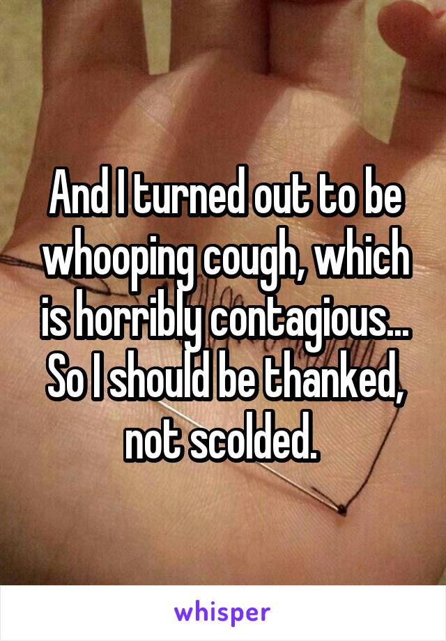 And I turned out to be whooping cough, which is horribly contagious... So I should be thanked, not scolded. 