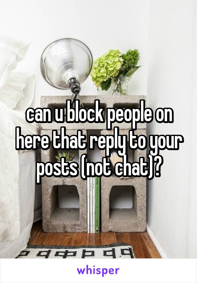 can u block people on here that reply to your posts (not chat)?