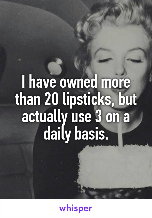 I have owned more than 20 lipsticks, but actually use 3 on a daily basis.