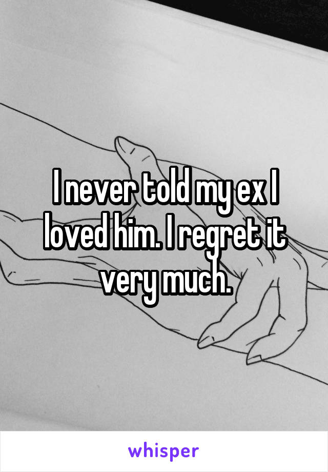 I never told my ex I loved him. I regret it very much.