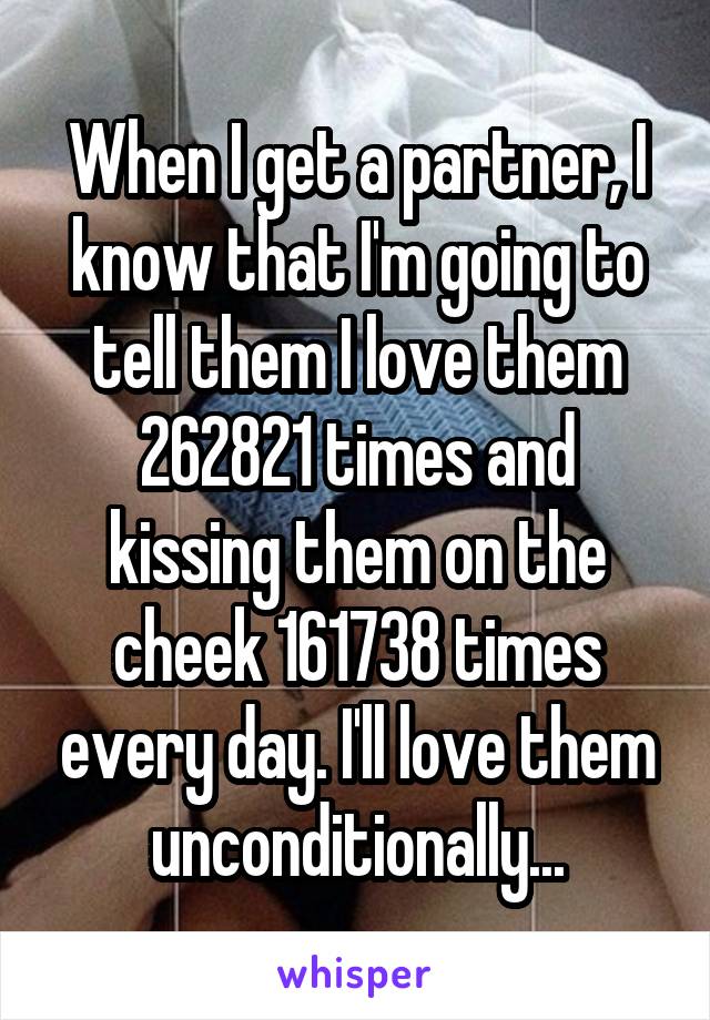 When I get a partner, I know that I'm going to tell them I love them 262821 times and kissing them on the cheek 161738 times every day. I'll love them unconditionally...