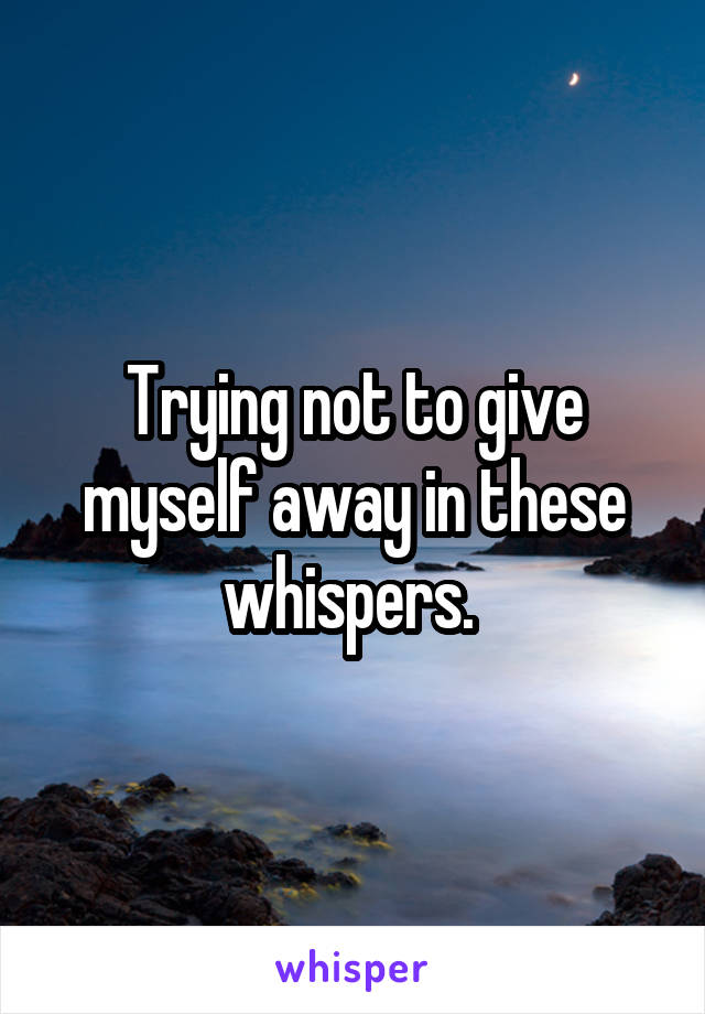 Trying not to give myself away in these whispers. 