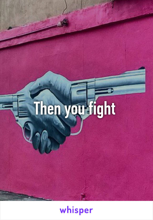 Then you fight 