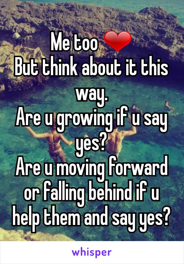 Me too ❤
But think about it this way.
Are u growing if u say yes?
Are u moving forward or falling behind if u help them and say yes?