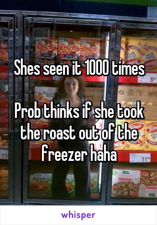 Shes seen it 1000 times

Prob thinks if she took the roast out of the freezer haha