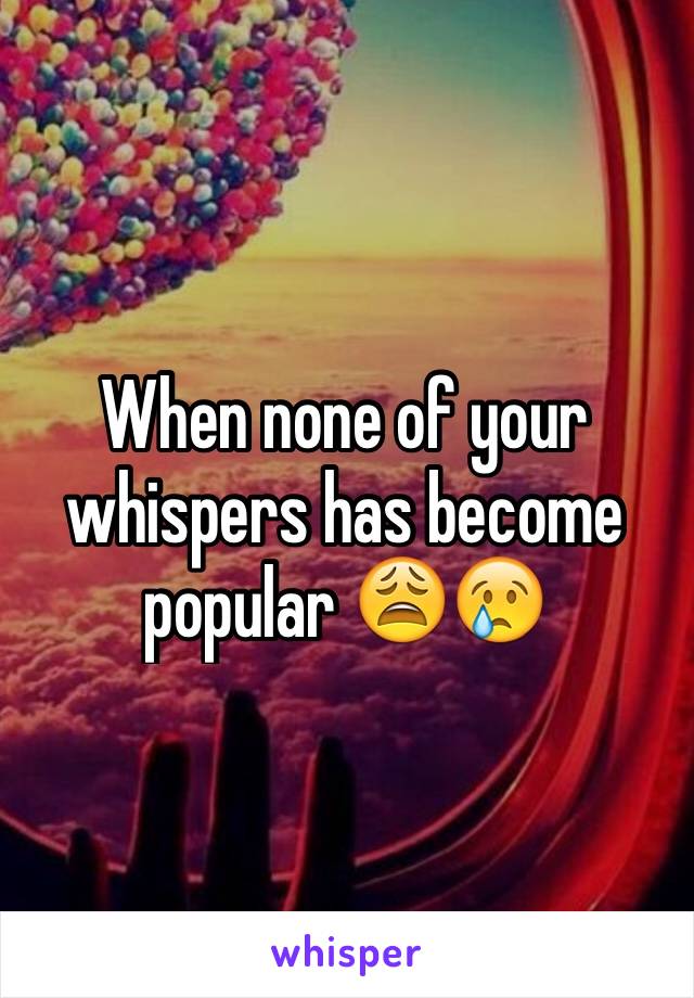 When none of your whispers has become popular 😩😢