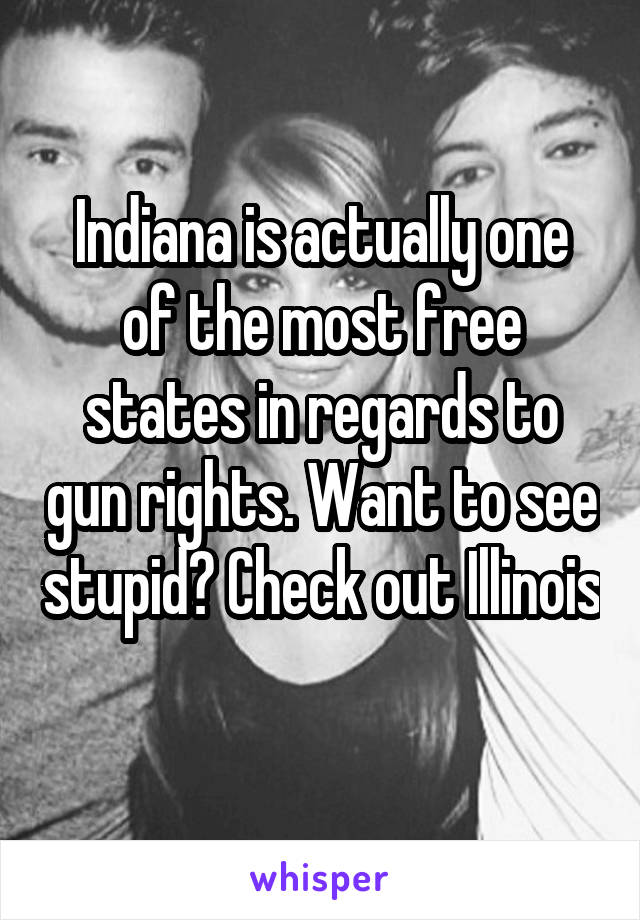 Indiana is actually one of the most free states in regards to gun rights. Want to see stupid? Check out Illinois 