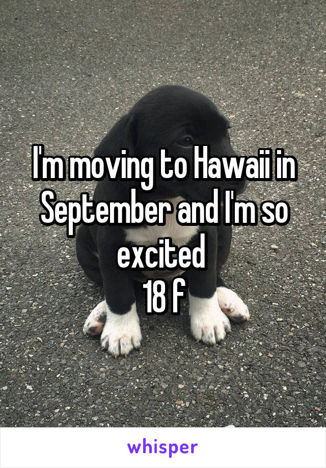 I'm moving to Hawaii in September and I'm so excited 
18 f