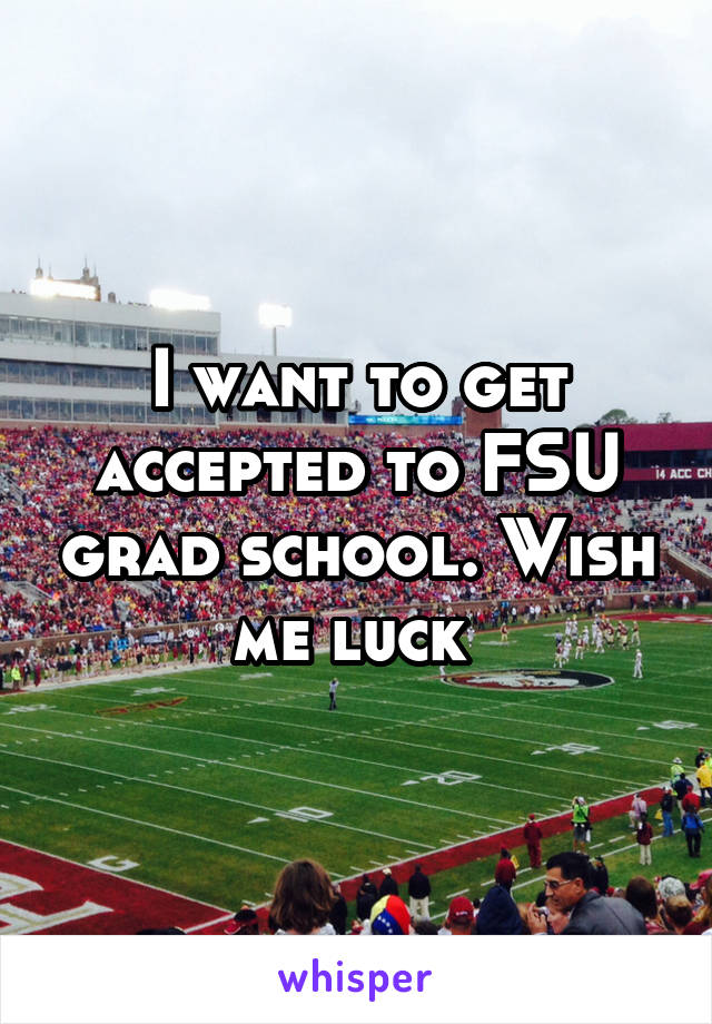 I want to get accepted to FSU grad school. Wish me luck 