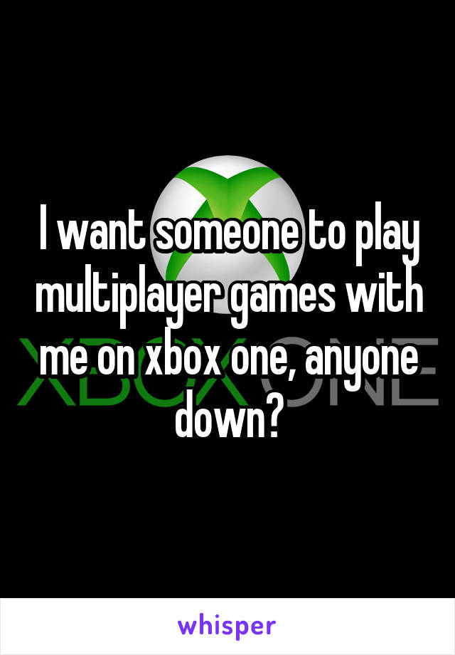 I want someone to play multiplayer games with me on xbox one, anyone down?